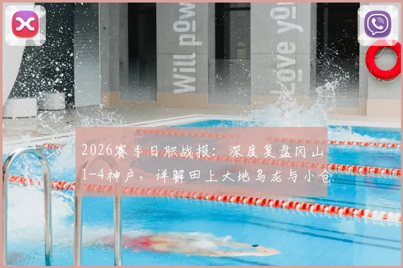 2026赛季日职战报：深度复盘冈山1-4神户，详解田上大地乌龙与小仓幸成送点全过程及比赛技术统计
