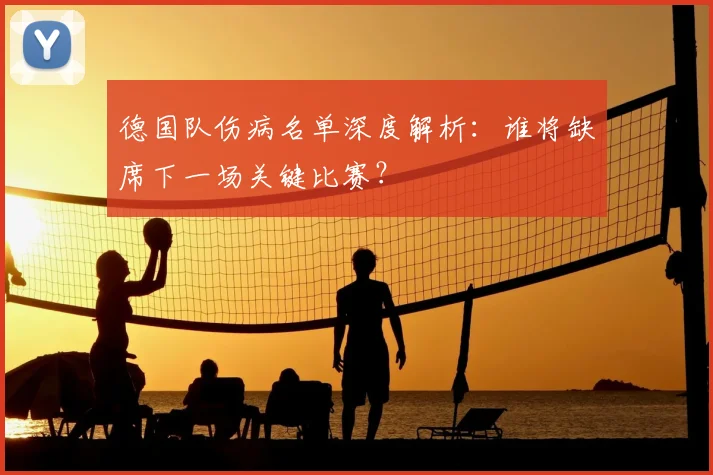 德国队伤病名单深度解析:谁将缺席下一场关键比赛?
