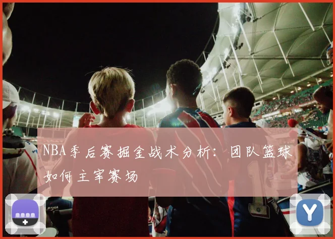 NBA季后赛掘金战术分析:团队篮球如何主宰赛场