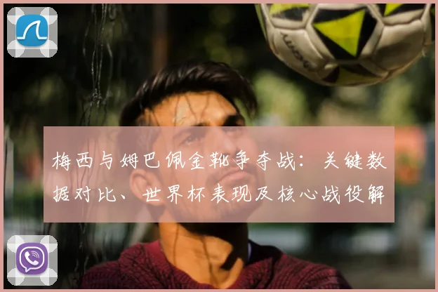 梅西与姆巴佩金靴争夺战：关键数据对比、世界杯表现及核心战役解析
