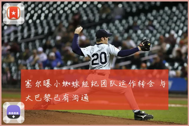 塞尔曝小蜘蛛经纪团队运作转会 与大巴黎已有沟通