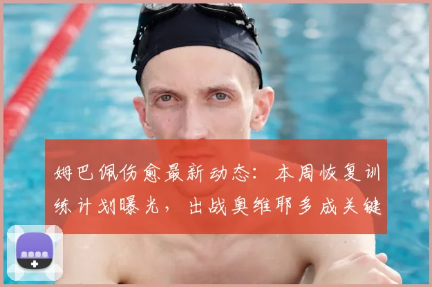 姆巴佩伤愈最新动态:本周恢复训练计划曝光,出战奥维耶多成关键目标