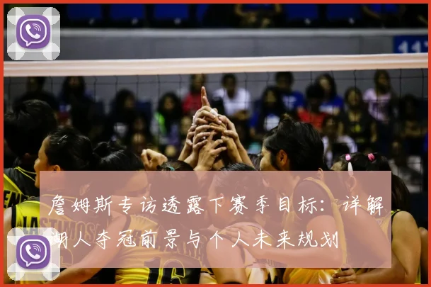 詹姆斯专访透露下赛季目标:详解湖人夺冠前景与个人未来规划