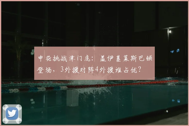 申花挑战津门虎：盖伊基莱斯巴顿登场，3外援对阵4外援谁占优？