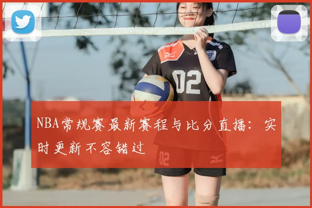 NBA常规赛最新赛程与比分直播:实时更新不容错过