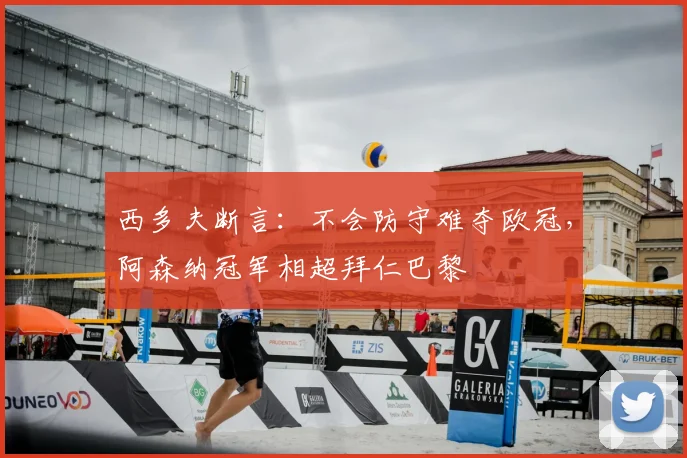 西多夫断言:不会防守难夺欧冠,阿森纳冠军相超拜仁巴黎