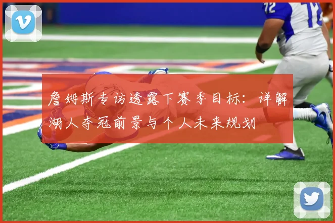 詹姆斯专访透露下赛季目标:详解湖人夺冠前景与个人未来规划