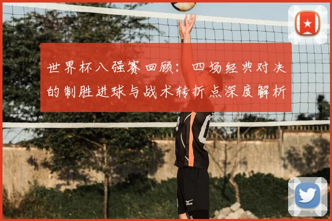 世界杯八强赛回顾：四场经典对决的制胜进球与战术转折点深度解析