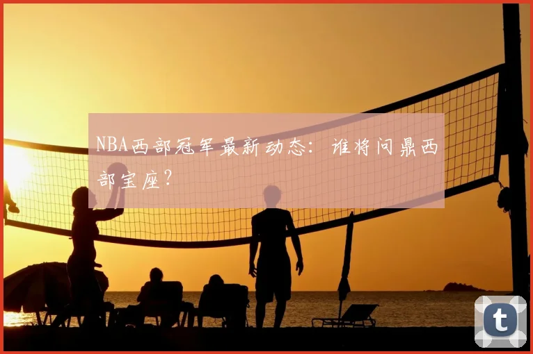 NBA西部冠军最新动态：谁将问鼎西部宝座？
