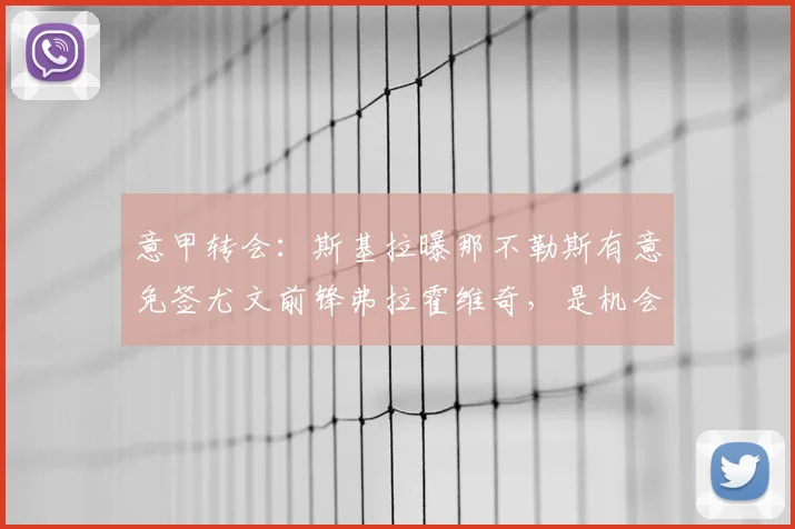 意甲转会:斯基拉曝那不勒斯有意免签尤文前锋弗拉霍维奇,是机会还是流言?深度分析转会动态与球员前景