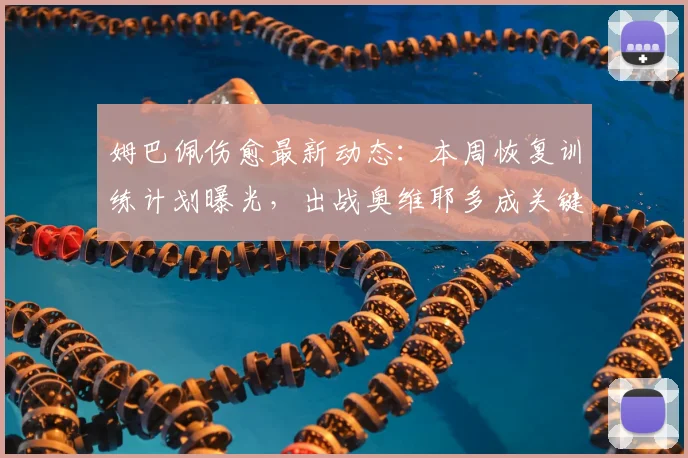 姆巴佩伤愈最新动态:本周恢复训练计划曝光,出战奥维耶多成关键目标