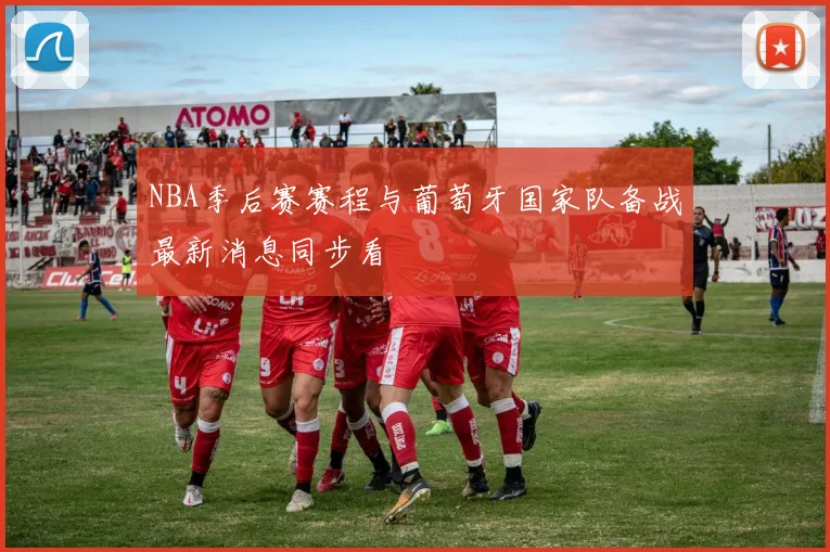 NBA季后赛赛程与葡萄牙国家队备战最新消息同步看