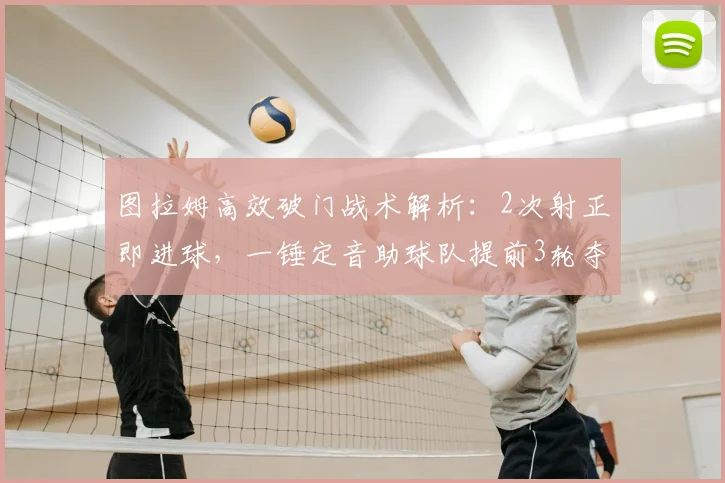 图拉姆高效破门战术解析：2次射正即进球，一锤定音助球队提前3轮夺冠的关键分析