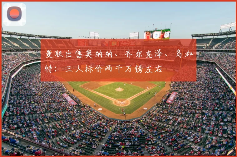 曼联出售奥纳纳、齐尔克泽、乌加特:三人标价两千万镑左右