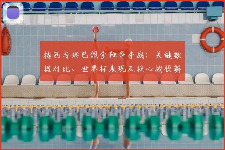 梅西与姆巴佩金靴争夺战：关键数据对比、世界杯表现及核心战役解析